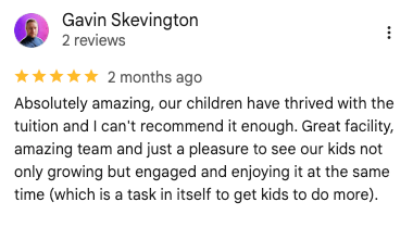 Google review: Absolutely amazing, our children have thrived with the tuition and I can't recommend it enough. Great facility, amazing team and just a pleasure to see our kids not only growing but engaged and enjoying it at the same time (which is a task in itself to get kids to do more).